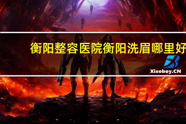 衡阳整容医院 衡阳洗眉哪里好