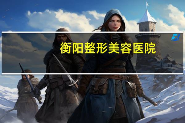 衡阳整形美容医院(衡阳市有湘雅医院吗)