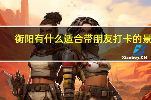 衡阳有什么适合带朋友打卡的景点