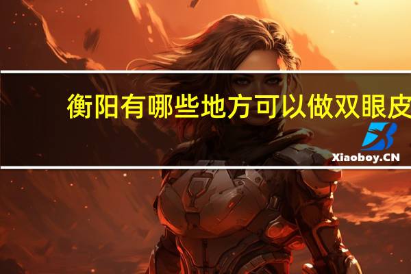 衡阳有哪些地方可以做双眼皮，我想在衡阳市做双眼皮，请问哪个地方做的好