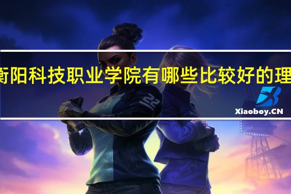 衡阳科技职业学院有哪些比较好的理科专业