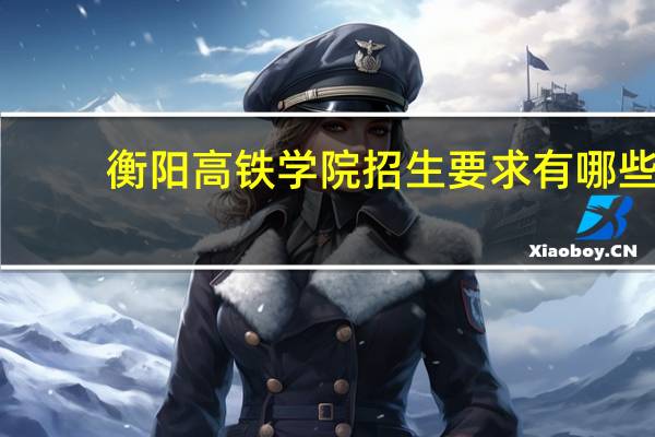 衡阳高铁学院招生要求有哪些