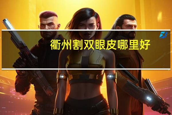 衢州割双眼皮哪里好，衢州全飞秒手术哪家医院好