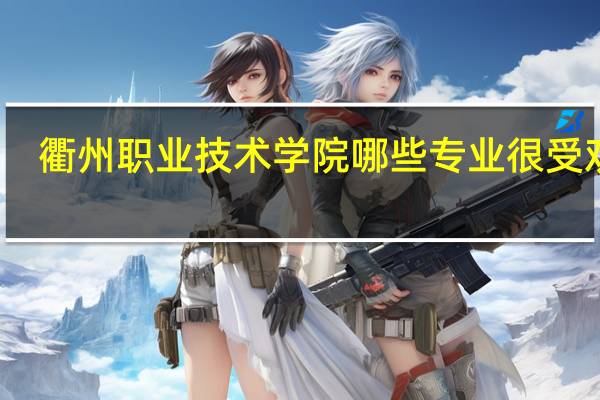 衢州职业技术学院哪些专业很受欢迎