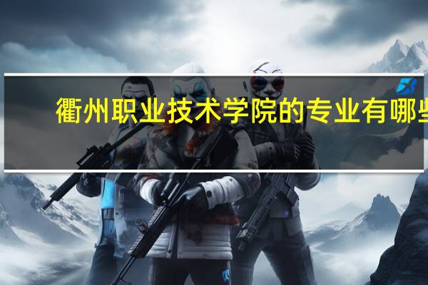 衢州职业技术学院的专业有哪些
