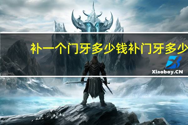 补一个门牙多少钱 补门牙多少钱一颗