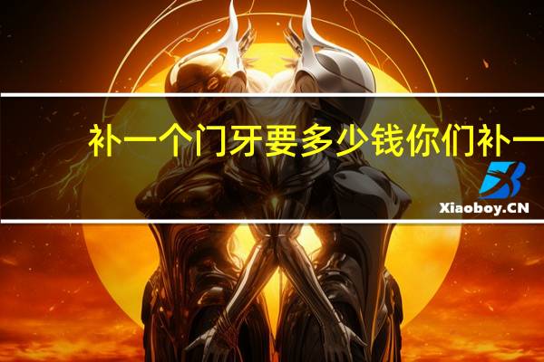 补一个门牙要多少钱 你们补一颗牙齿花了多少钱