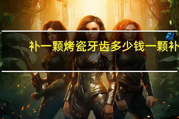 补一颗烤瓷牙齿多少钱一颗 补烤瓷牙多少钱一颗