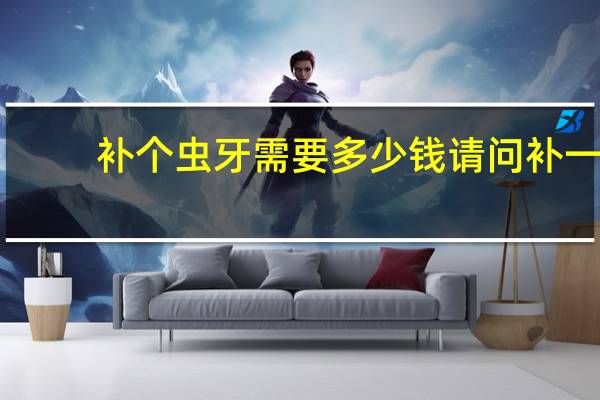 补个虫牙需要多少钱 请问补一颗蛀牙要多少钱