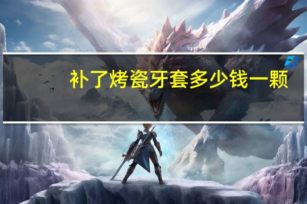 补了烤瓷牙套多少钱一颗，烤瓷牙套一颗价格