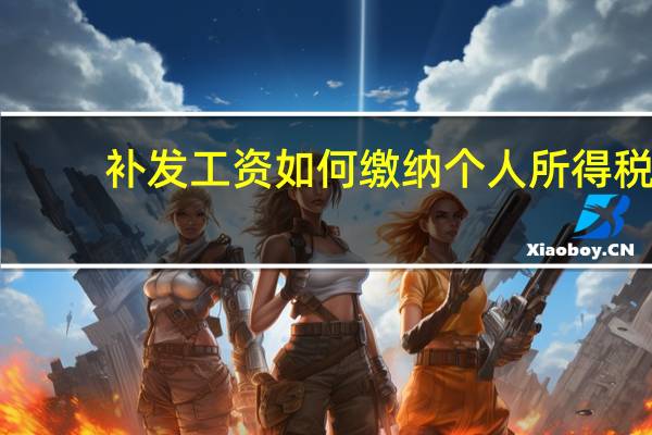 补发工资如何缴纳个人所得税（补发工资如何计算个人所得税）