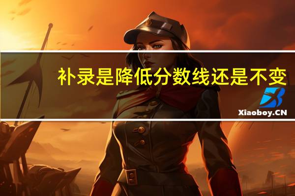 补录是降低分数线还是不变
