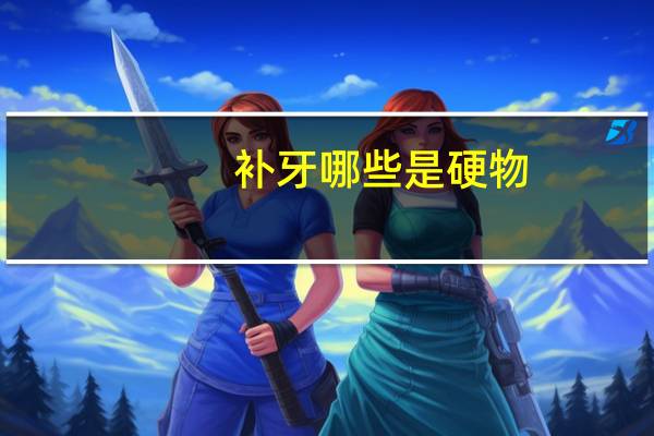 补牙 哪些是硬物(补完牙后咬有点硬的东西疼)