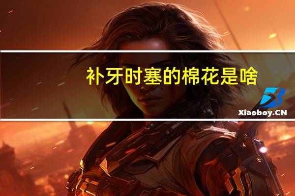 补牙时塞的棉花是啥（补牙时疼吗）