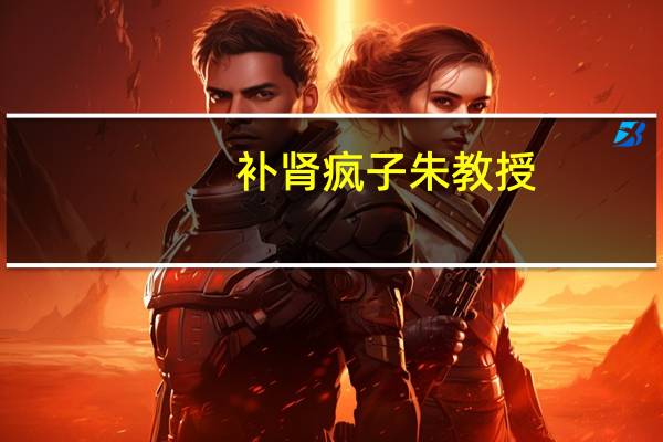 补肾疯子朱教授（补肾疯子汤教授）