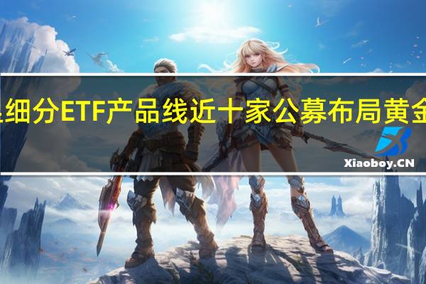 补足细分ETF产品线 近十家公募布局黄金赛道产品