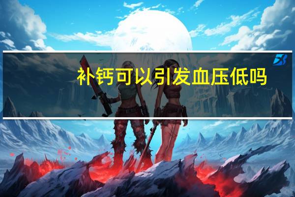 补钙可以引发血压低吗（补钙过量是否是低血压）