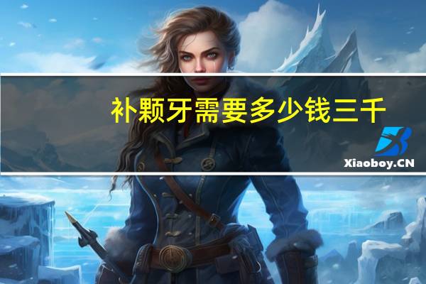 补颗牙需要多少钱 三千，补一个牙需要多少钱补牙用的是什么