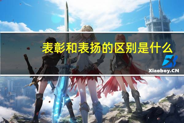 表彰和表扬的区别是什么（表彰和表扬的区别）