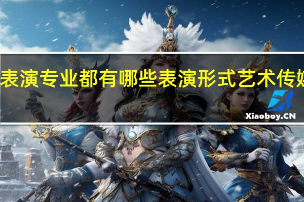 表演专业都有哪些表演形式 艺术传媒艺考