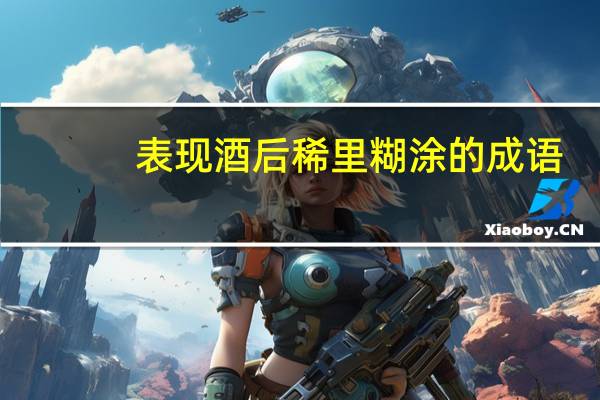 表现酒后稀里糊涂的成语