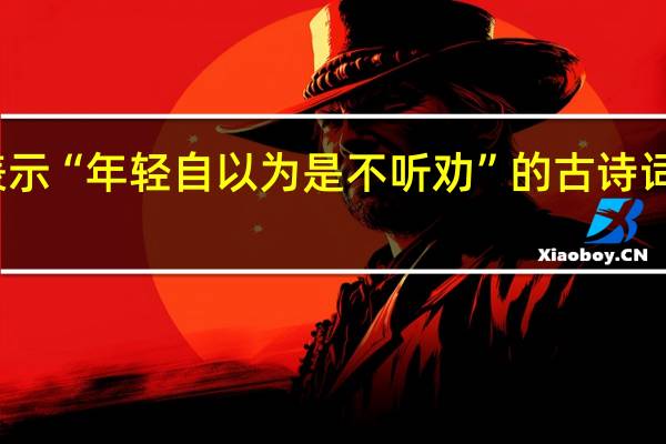 表示“年轻自以为是不听劝”的古诗词有哪些