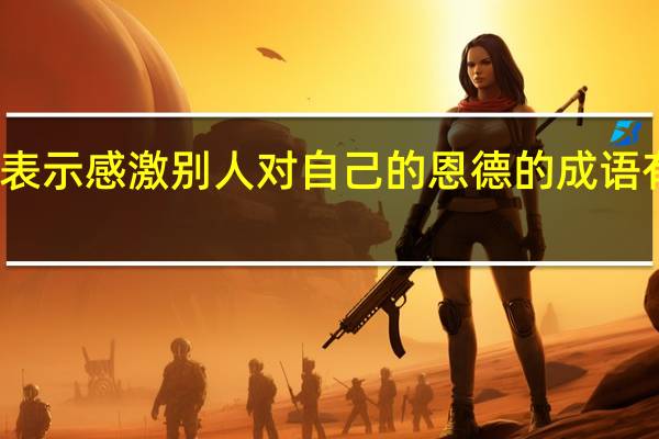 表示感激别人对自己的恩德的成语有什么
