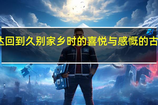 表达回到久别家乡时的喜悦与感慨的古诗有哪些