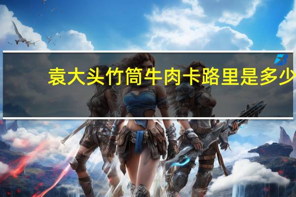 袁大头 竹筒牛肉卡路里是多少