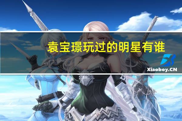 袁宝璟玩过的明星有谁（袁宝璟玩过的明星）