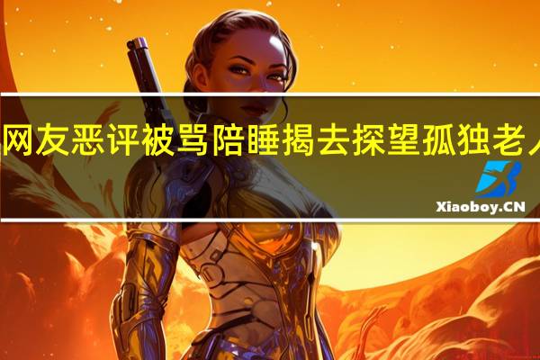 袁立遭网友恶评被骂陪睡 揭去探望孤独老人为什么被骂