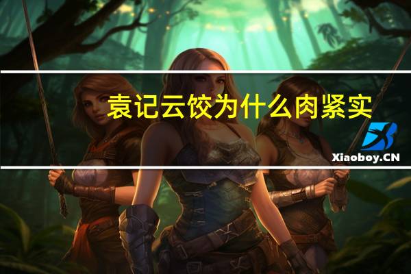 袁记云饺为什么肉紧实