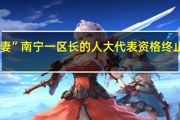 被举报“强占人妻” 南宁一区长的人大代表资格终止 纪检机关已介入调查