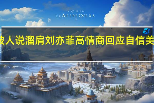 被人说溜肩刘亦菲高情商回应 自信美丽获赞