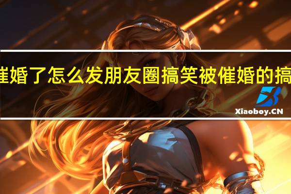 被催婚了怎么发朋友圈搞笑 被催婚的搞笑朋友圈