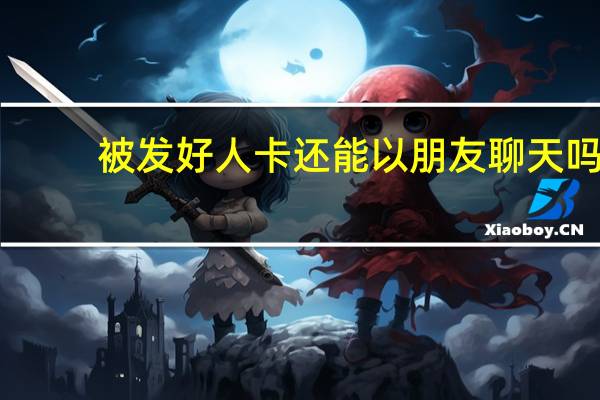 被发好人卡还能以朋友聊天吗（发好人卡了还用追）