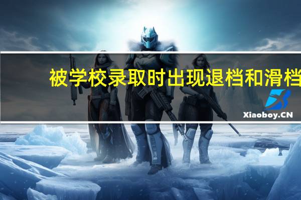 被学校录取时出现退档和滑档，是什么意思