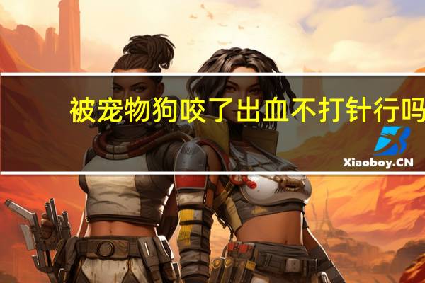 被宠物狗咬了出血不打针行吗