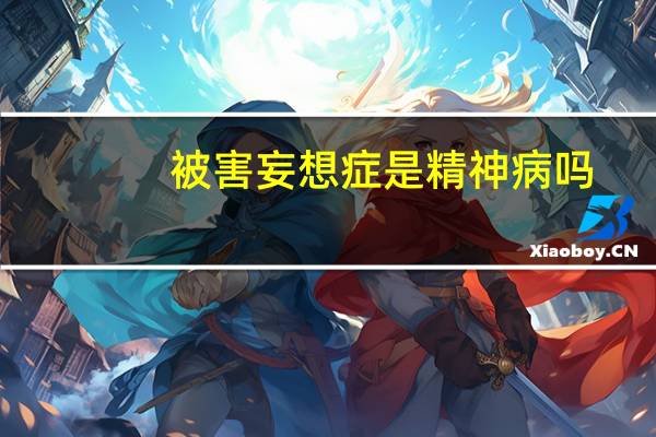 被害妄想症是精神病吗（被害妄想症什么意思）