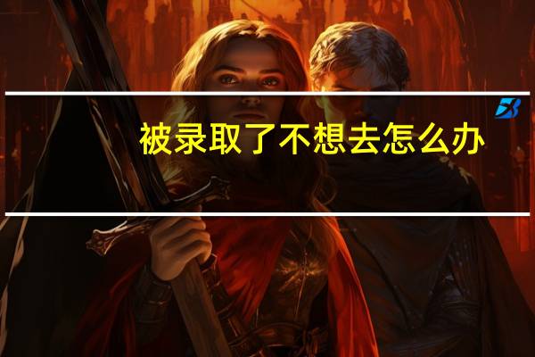 被录取了不想去怎么办