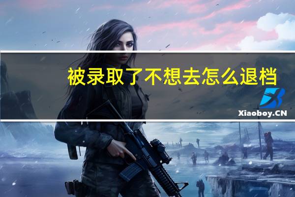被录取了不想去怎么退档