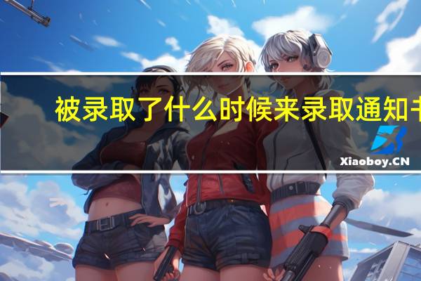被录取了什么时候来录取通知书