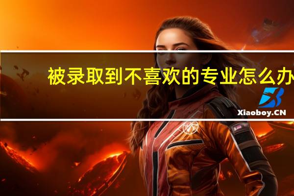 被录取到不喜欢的专业怎么办