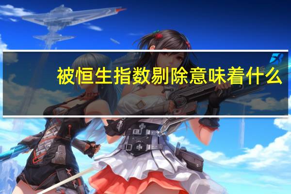 被恒生指数剔除意味着什么