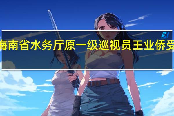被指控受贿2200余万元海南省水务厅原一级巡视员王业侨受贿案一审开庭 到底什么情况嘞