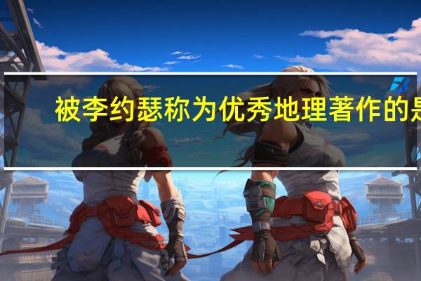 被李约瑟称为优秀地理著作的是（被李约瑟称为优秀地理著作的是谁）