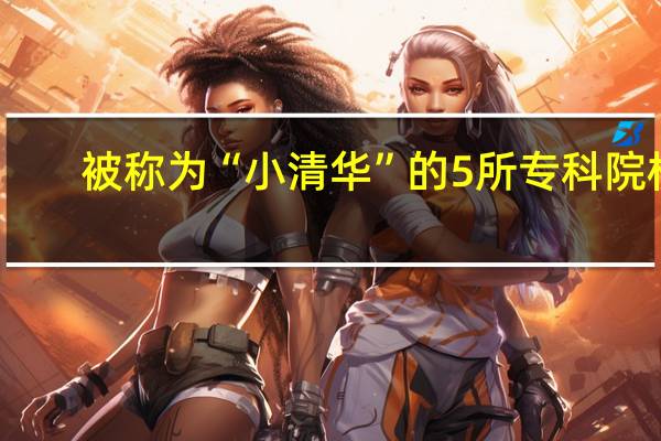 被称为“小清华”的5所专科院校，就业率比本科还高