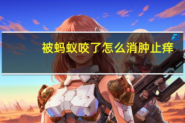 被蚂蚁咬了怎么消肿止痒（被蚂蚁咬了怎样消肿止痒）