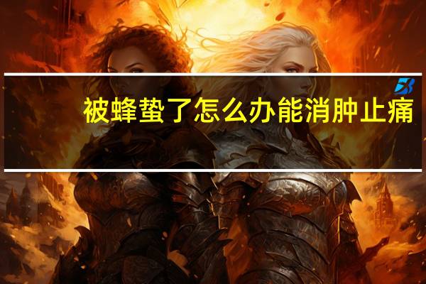 被蜂蛰了怎么办能消肿止痛(被蜂蛰了怎么办)