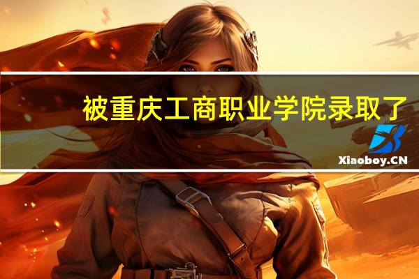 被重庆工商职业学院录取了,有没有学姐学长介绍一下学校啊